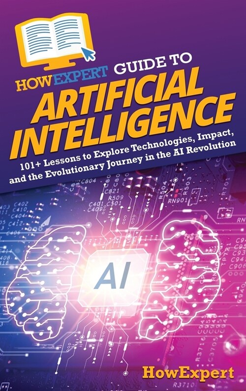 HowExpert Guide to Artificial Intelligence: 101+ Lessons to Explore Technologies, Impact, and the Evolutionary Journey in the AI Revolution (Hardcover)