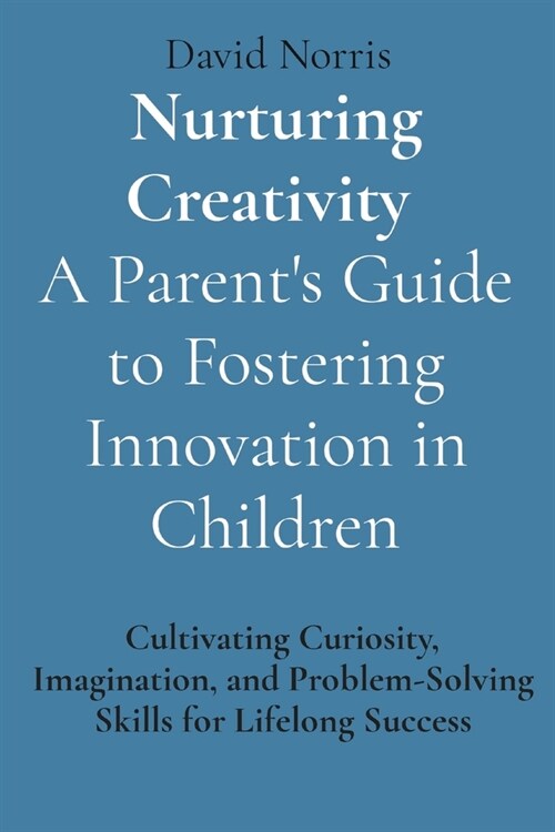 Nurturing Creativity A Parents Guide to Fostering Innovation in Children: Cultivating Curiosity, Imagination, and Problem-Solving Skills for Lifelong (Paperback)