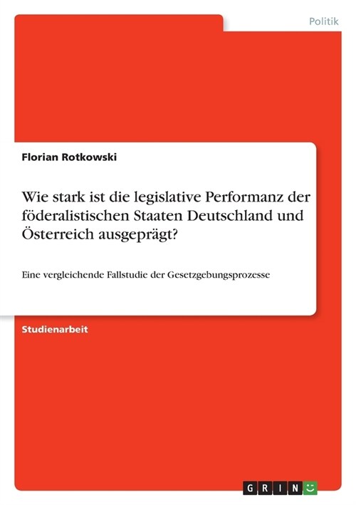 Wie stark ist die legislative Performanz der f?eralistischen Staaten Deutschland und ?terreich ausgepr?t?: Eine vergleichende Fallstudie der Gesetz (Paperback)
