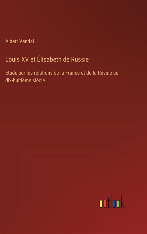 Louis XV et ?isabeth de Russie: ?ude sur les r?ations de la France et de la Russie au dix-huiti?e si?le (Hardcover)