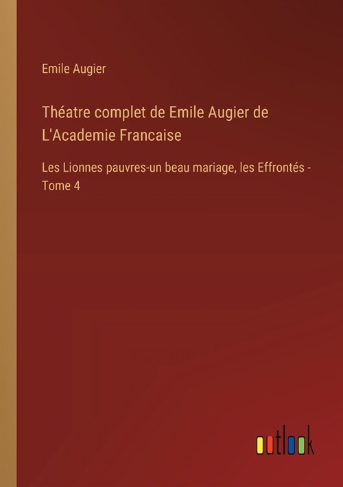 Th?tre complet de Emile Augier de LAcademie Francaise: Les Lionnes pauvres-un beau mariage, les Effront? - Tome 4 (Paperback)