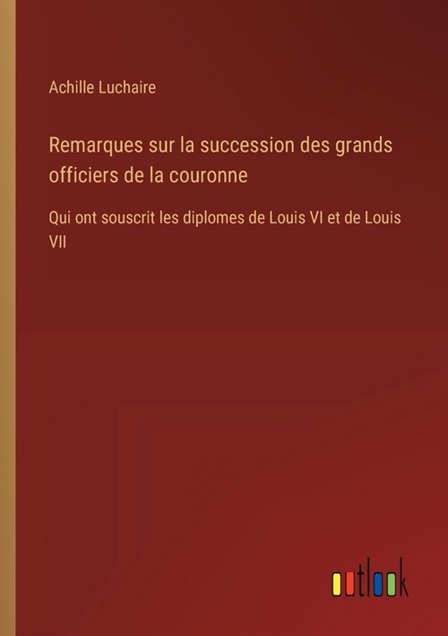 Remarques sur la succession des grands officiers de la couronne: Qui ont souscrit les diplomes de Louis VI et de Louis VII (Paperback)