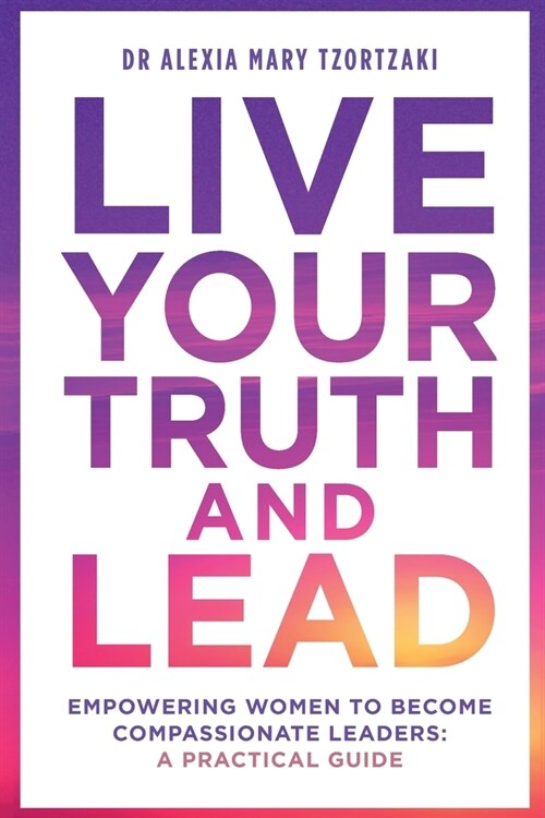 Live Your Truth and Lead: Empowering Women to Become Compassionate Leaders: A Practical Guide (Paperback)