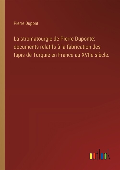 La stromatourgie de Pierre Dupont? documents relatifs ?la fabrication des tapis de Turquie en France au XVIIe si?le. (Paperback)