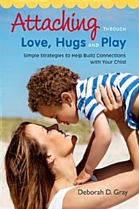 Attaching through love, hugs and play : Simple Strategies to Help Build Connections with Your Child (Paperback)