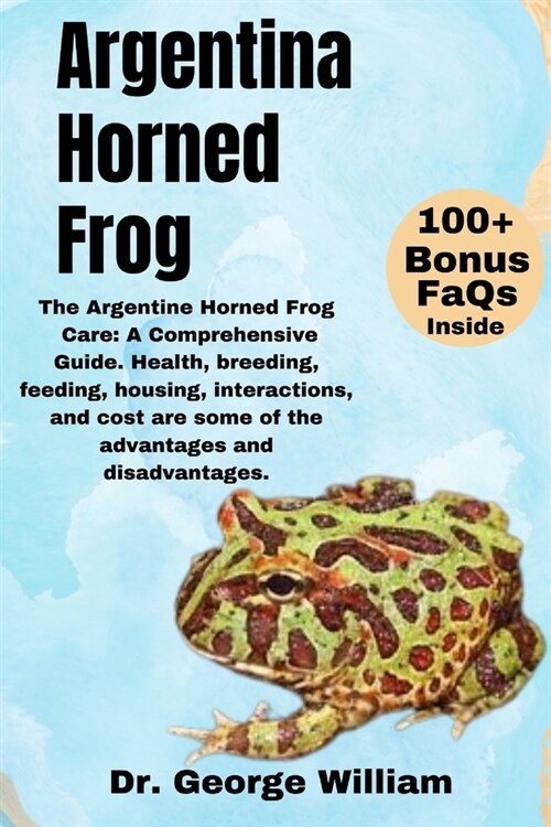 Argentine Horned Frog: The Argentine Horned Frog Care: A Comprehensive Guide. Health, breeding, feeding, housing, interactions, and cost are (Paperback)