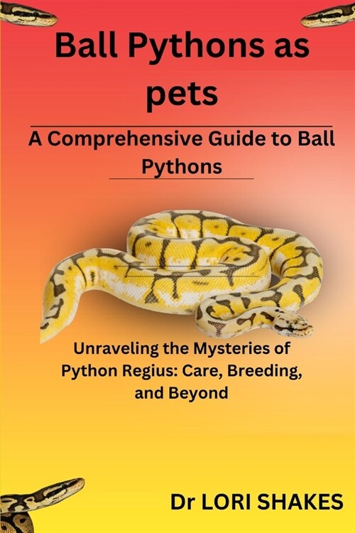 A Comprehensive Guide to Ball Pythons: Unraveling the Mysteries of Python Regius: Care, Breeding, and Beyond (Paperback)