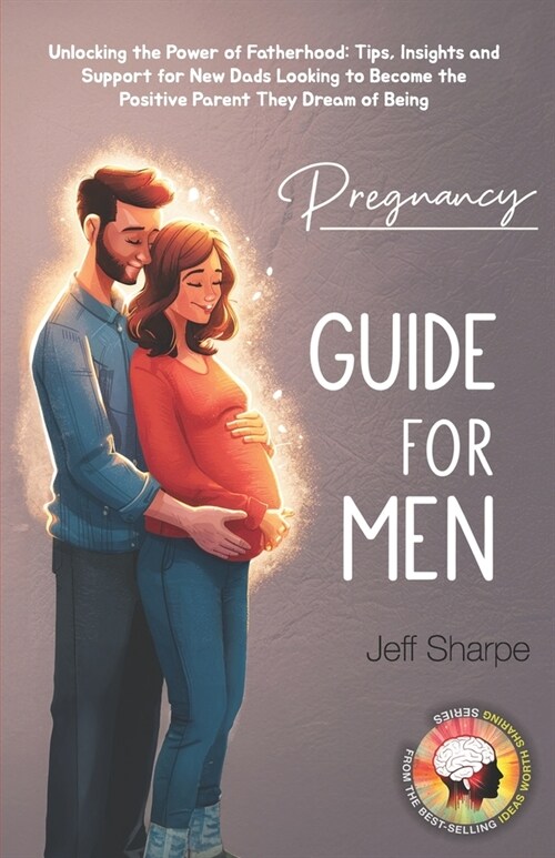 Pregnancy Guide for Men: Unlocking the Power of Fatherhood: Tips, Insights and Support for New Dads Looking to Become the Positive Parent They (Paperback)