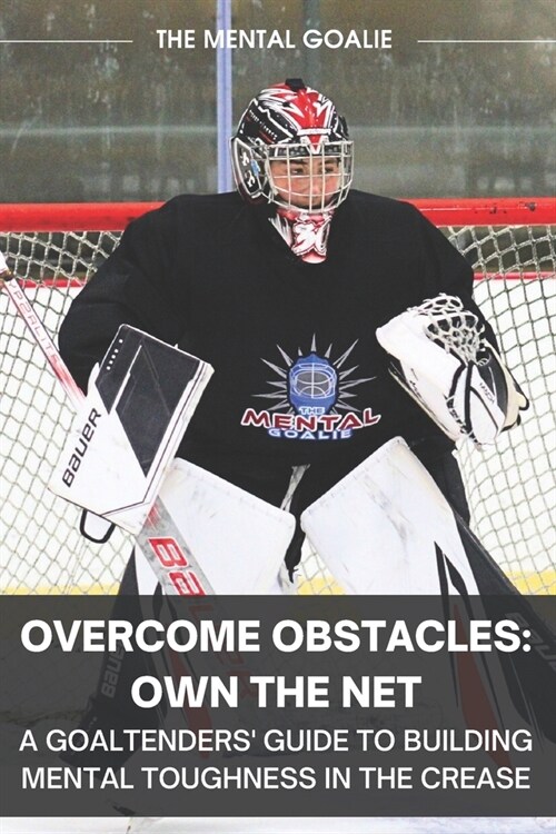 Overcome Obstacles & Own the Net!: A Goaltenders Guide to Building Mental Toughness in the Crease (Paperback)