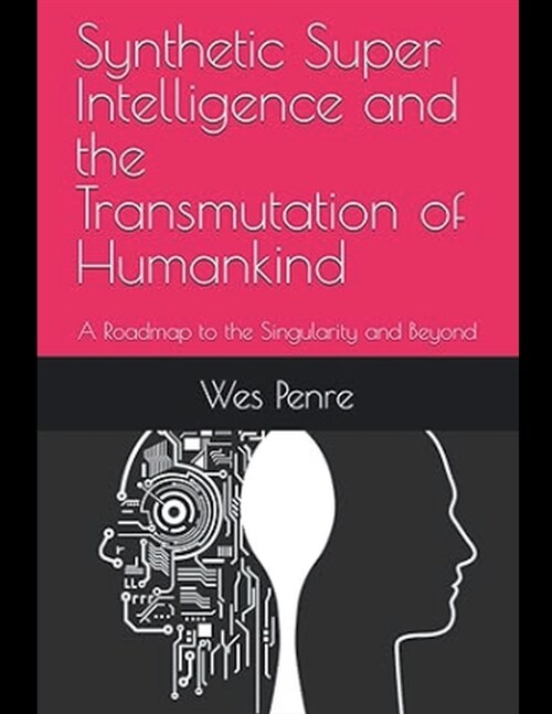 Synthetic Super Intelligence and the Transmutation of Humankind A Roadmap to the Singularity and Beyond (Paperback)