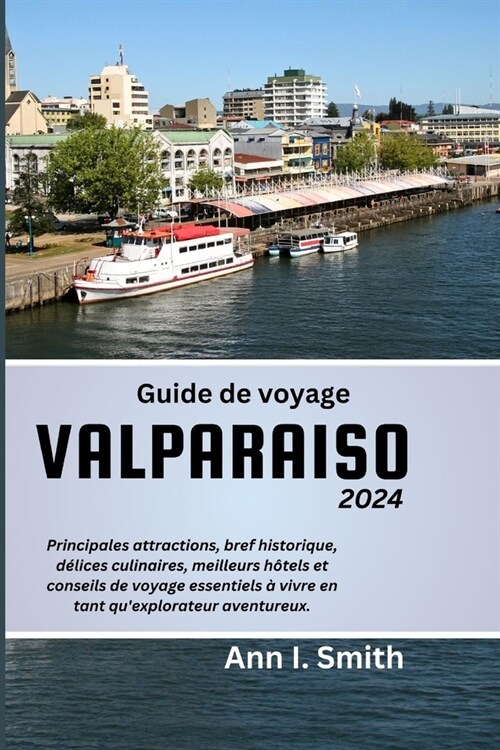 Guide de Voyage Valparaiso 2024: Principales attractions, bref historique, d?ices culinaires, meilleurs h?els et conseils de voyage essentiels ?viv (Paperback)