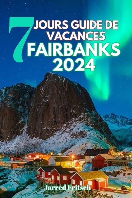 7 Jours Guide de Vacances Fairbanks 2024: Explorer la capitale Aurora du Heartland de lAlaska, lhistoire de la ru? vers lor et la nature sauvage d (Paperback)
