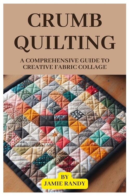 Crumb Quilting: A Comprehensive Guide to Creative Fabric Collage (Paperback)