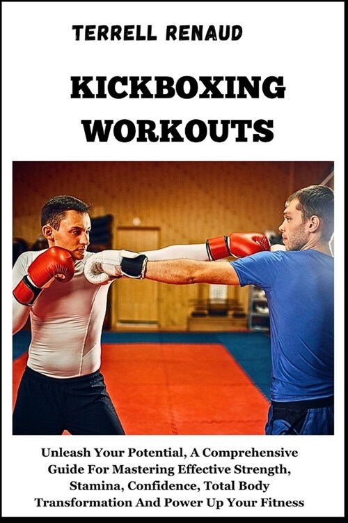 Kickboxing Workouts: Unleash Your Potential, A Comprehensive Guide For Mastering Effective Strength, Stamina, Confidence, Total Body Transf (Paperback)