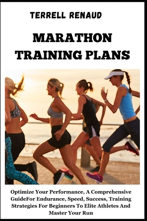 Marathon Training Plans: Optimize Your Performance, A Comprehensive Guide For Endurance, Speed, Success, Training Strategies For Beginners To E (Paperback)