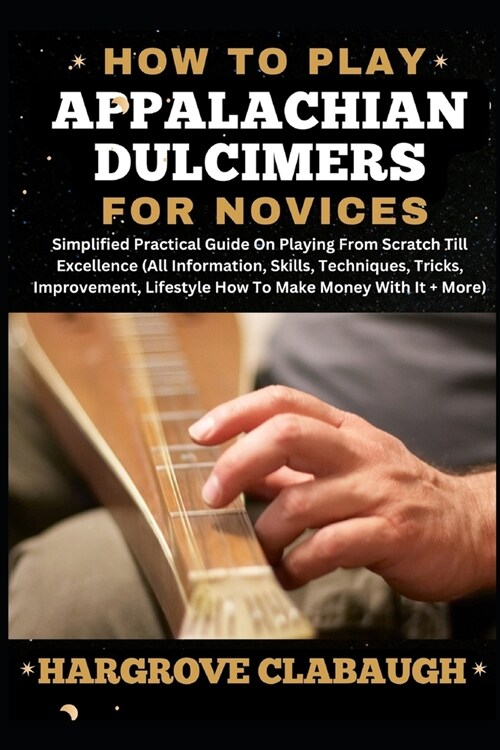 How to Play Appalachian Dulcimers for Novices: Simplified Practical Guide On Playing From Scratch Till Excellence (All Information, Skills, Techniques (Paperback)