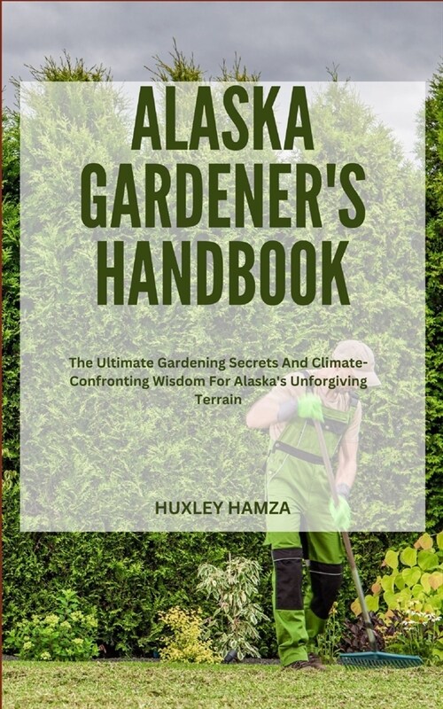 Alaska Gardeners Handbook: The Ultimate Gardening Secrets And Climate-Confronting Wisdom For Alaska Unforgiving Terrain (Paperback)