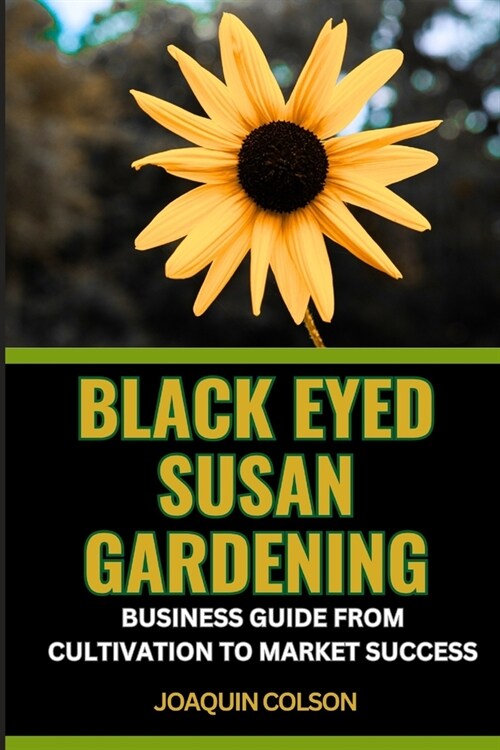 Black Eyed Susan Gardening Business Guide from Cultivation to Market Success: Maximizing Returns And Strategies For Growth And Market Penetration (Paperback)