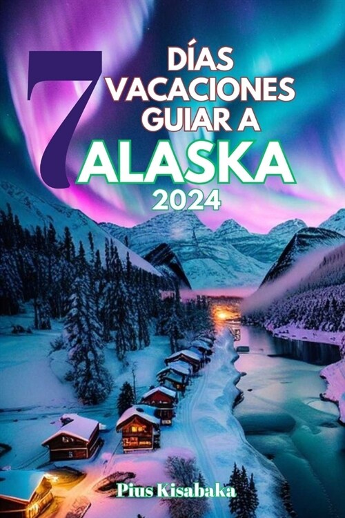 7 D?s Vacaciones Guiar a Alaska 2024: Gu? complementaria actualizada con cultura nativa, hallazgos secretos, salidas personalizadas, consejos exclus (Paperback)