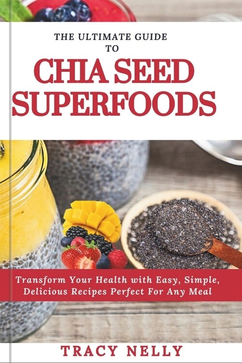 The Ultimate Guide to Chia Seed Superfood: Transform Your Health with Easy, Simple, Delicious Recipes Perfect for Any Meal (Paperback)