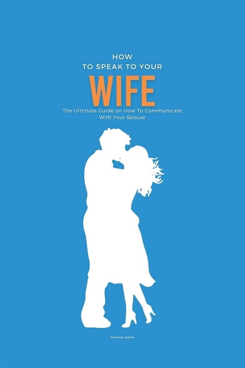 How To Speak To Your Wife: The Ultimate Guide on How To Communicate With Your Spouse (Paperback)