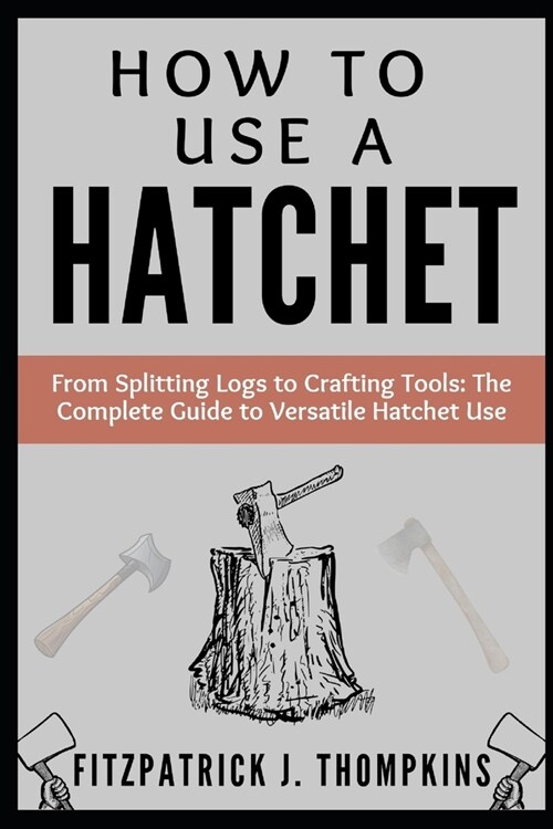 How to Use a Hatchet: From Splitting Logs to Crafting Tools: The Complete Guide to Versatile Hatchet Use (Paperback)