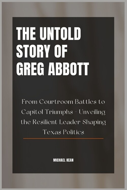 The Untold Story of Greg Abbott: From Courtroom Battles to Capitol Triumphs - Unveiling the Resilient Leader Shaping Texas Politics (Paperback)