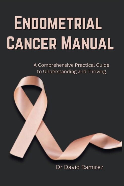 Endometrial Cancer Manual: A Comprehensive Practical Guide to Understanding and Thriving (Paperback)