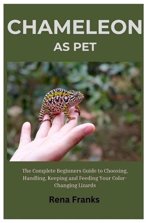 Chameleon As Pet: The Complete Beginners Guide to Choosing, Handling, Keeping, and Feeding Your Color-Changing Lizards (Paperback)