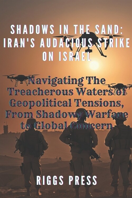 Shadows in the Sand: IRANS AUDACIOUS STRIKE ON ISRAEL: Navigating The Treacherous Waters of Geopolitical Tensions: From Shadowy Warfare to (Paperback)