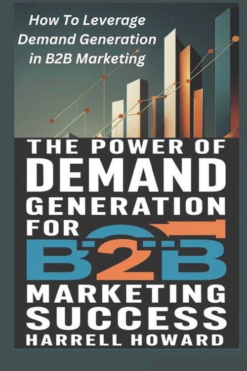 The Power of Demand Generation For B2B Marketing Success: How To Leverage Demand Generation in B2B Marketing (Paperback)