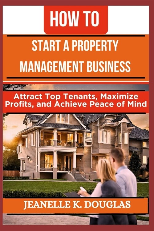 How to Start a Property Management Business: Attract Top Tenants, Maximize Profits, and Achieve Peace of Mind (Paperback)