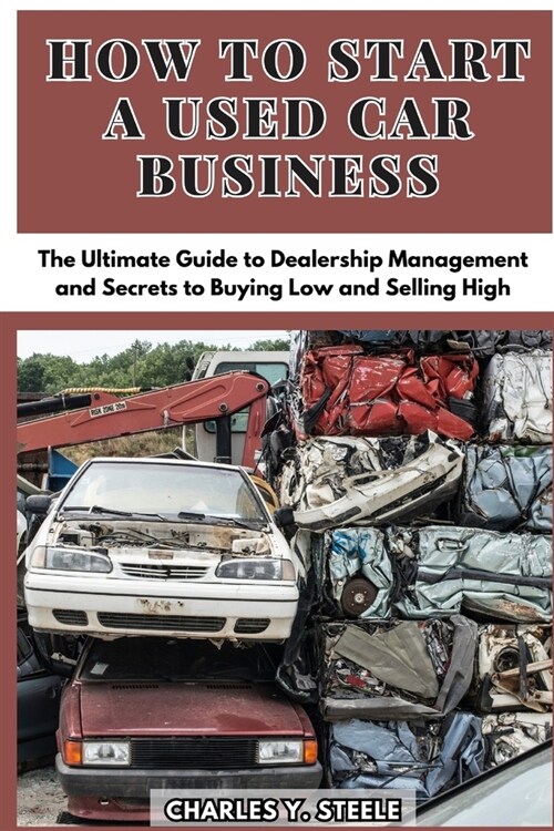 How To Start A Used Car Business: The Ultimate Guide to Dealership Management and Secrets to Buying Low and Selling High (Paperback)