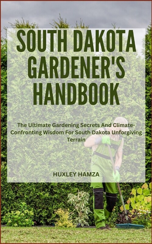 South Dakota Gardeners Handbook: The Ultimate Gardening Secrets And Climate-Confronting Wisdom For South Dakota Unforgiving Terrain (Paperback)