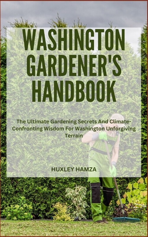 Washington Gardeners Handbook: The Ultimate Gardening Secrets And Climate-Confronting Wisdom For Washington Unforgiving Terrain (Paperback)