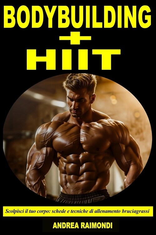 Bodybuilding + HIIT - Scolpisci il tuo corpo: Schede e Tecniche di Allenamento per Massimizzare la Perdita di Grasso (Paperback)