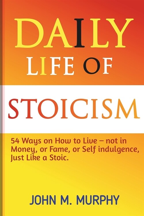 Daily Life of Stoicism: 54 Ways on How to Live - not in Money, or Fame, or Self indulgence, Just Like a Stoic. (Paperback)