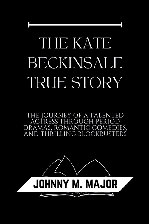 The Kate Beckinsale True Story: The Journey of a Talented Actress Through Period Dramas, Romantic Comedies, and Thrilling Blockbusters (Paperback)
