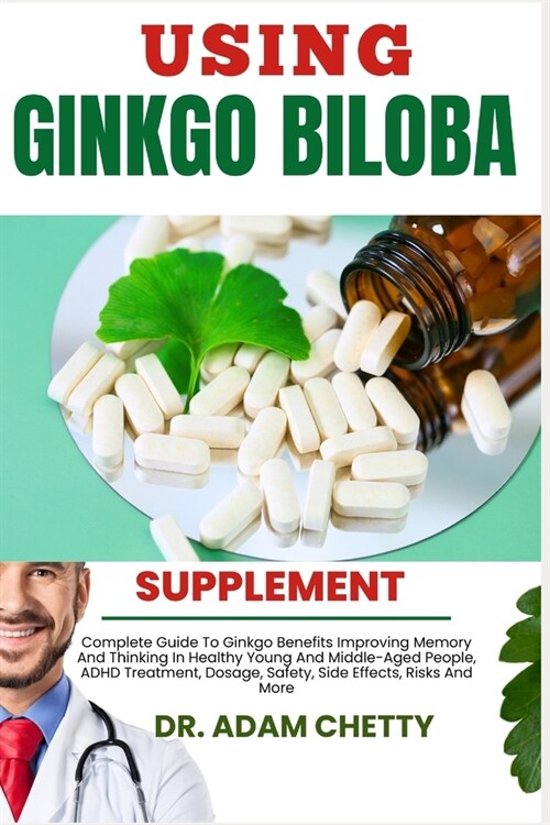 Using Ginkgo Biloba Supplement: Complete Guide To Ginkgo Benefits Improving Memory And Thinking In Healthy Young And Middle-Aged People, ADHD Treatmen (Paperback)