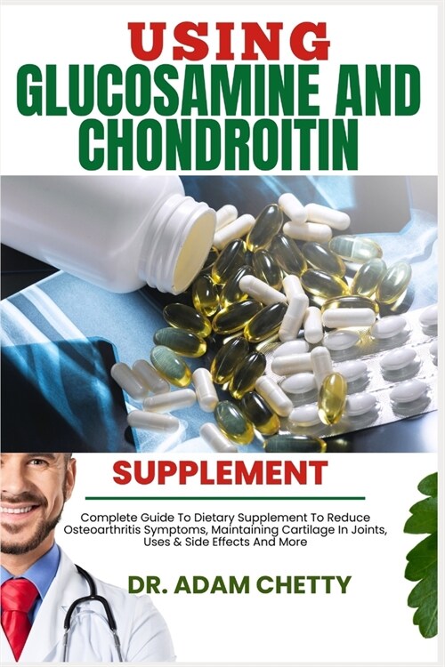 Using Glucosamine and Chondroitin Supplement: Complete Guide To Dietary Supplement To Reduce Osteoarthritis Symptoms, Maintaining Cartilage In Joints, (Paperback)