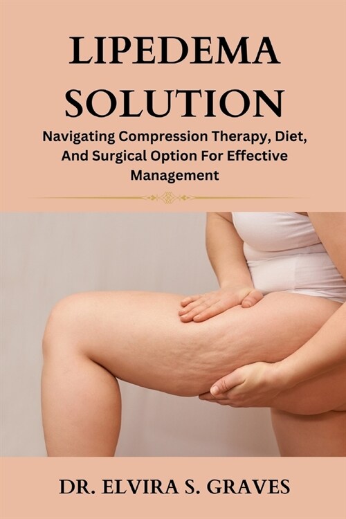 Lipedema Solution: Navigating Compression Therapy, Diet And Surgical Option For Effective Management (Paperback)