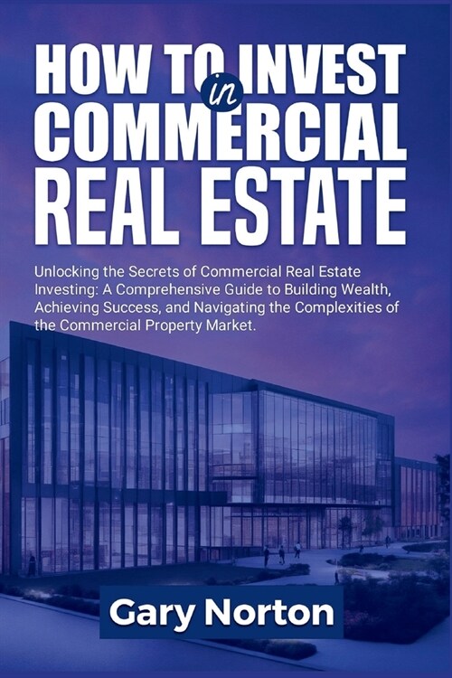 How to Invest in Commercial Real Estate: Unlocking the Secrets of Commercial Real Estate Investing: A Comprehensive Guide to Building Wealth, and Achi (Paperback)