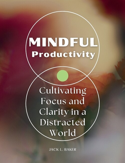 Mindful Productivity: Cultivating Focus and Clarity in a Distracted World (Paperback)