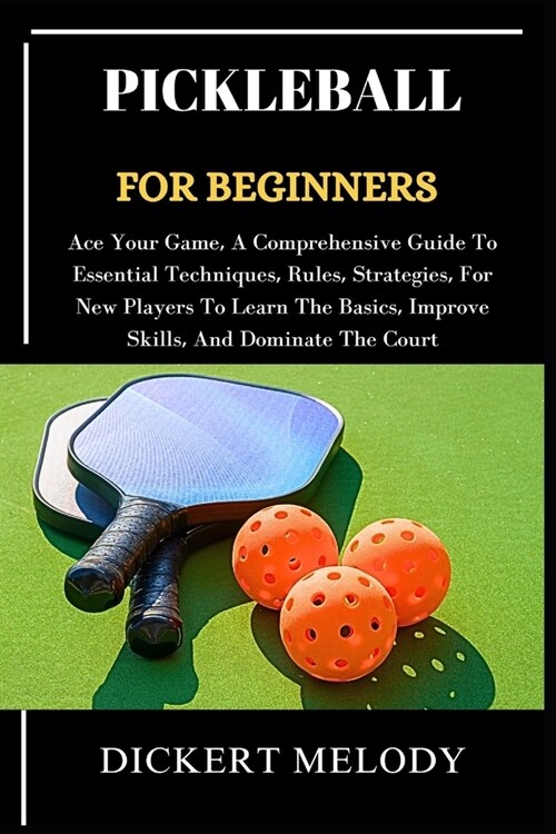 Pickleball for Beginners: Ace Your Game, A Comprehensive Guide To Essential Techniques, Rules, Strategies, For New Players To Learn The Basics, (Paperback)