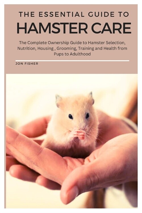 The Essential Guide To Hamster Care: The Complete Ownership Guide to Hamster Selection, Nutrition, Housing, Grooming, Training and Health from Pups to (Paperback)