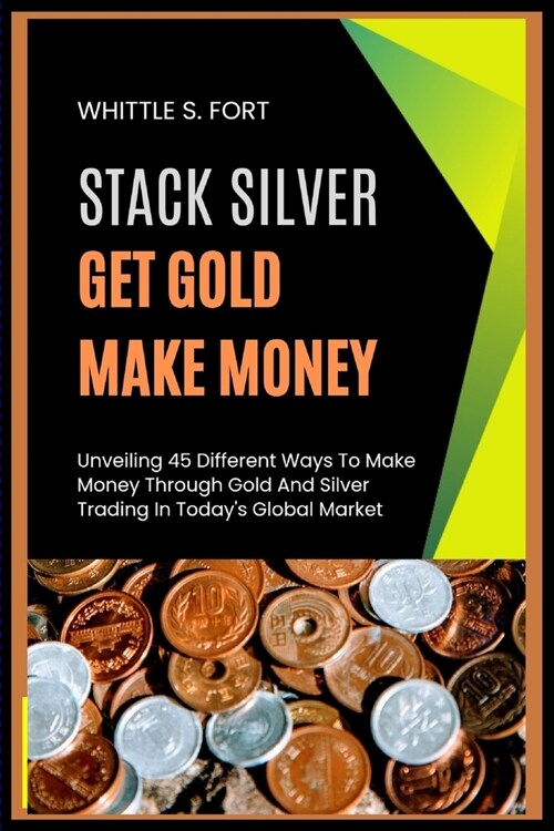 Stack Silver Get Gold Make Money: Unveiling 45 Different Ways To Make Money Through Gold And Silver Trading In Todays Global Market (Paperback)