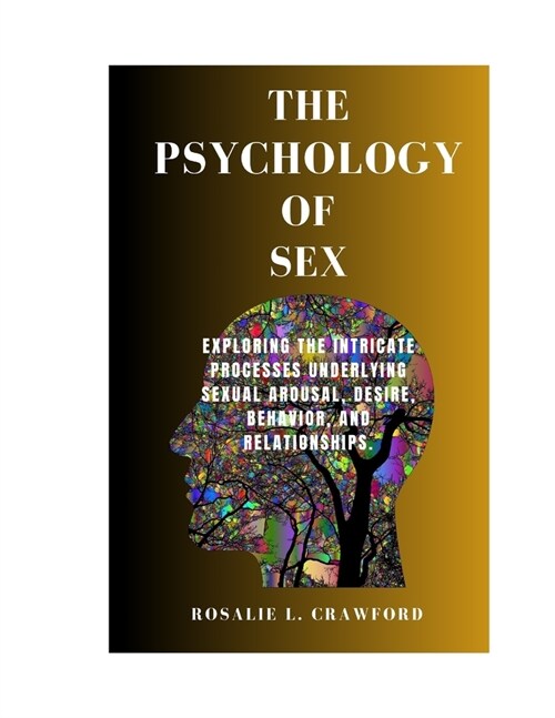 The Psychology of Sex: Exploring The Intricate Processes Underlying Sexual Arousal, Desire, Behavior, And Relationships. (Paperback)