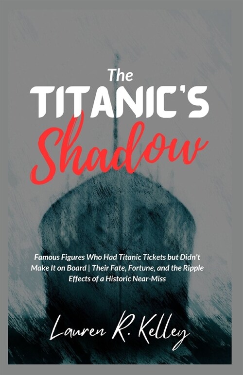 The Titanics Shadow: Famous Figures Who Had Titanic Tickets but Didnt Make It on Board Their Fate, Fortune, and the Ripple Effects of a Hi (Paperback)