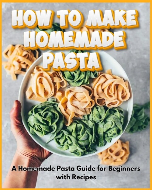 How to Make Homemade Pasta - A Homemade Pasta Guide for Beginners with Recipes (Paperback)