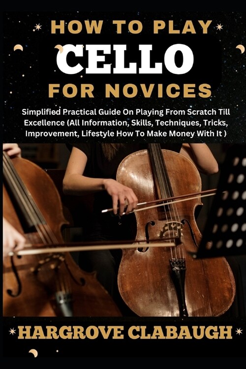 How to Play Cello for Novices: Simplified Practical Guide On Playing From Scratch Till Excellence (All Information, Skills, Techniques, Tricks, Impro (Paperback)